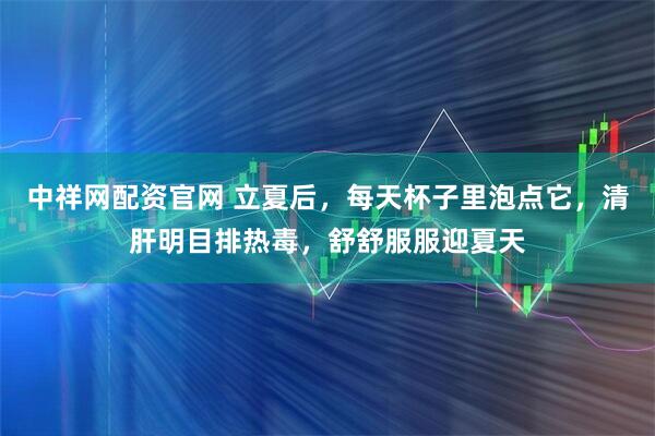 中祥网配资官网 立夏后，每天杯子里泡点它，清肝明目排热毒，舒舒服服迎夏天